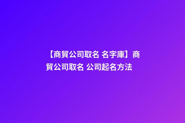 【商貿公司取名 名字庫】商貿公司取名 公司起名方法-第1張-公司起名-玄機派